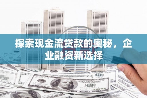 北斗探索现金流贷款的奥秘，企业融资新选择