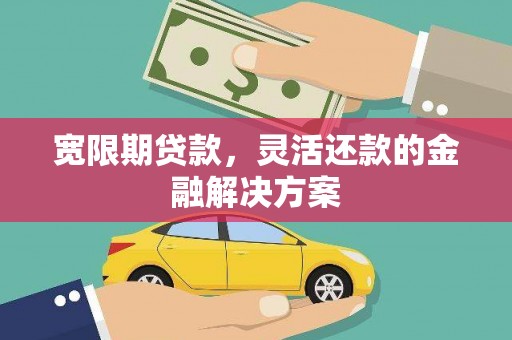 北斗宽限期贷款，灵活还款的金融解决方案