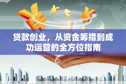 北斗贷款创业，从资金筹措到成功运营的全方位指南