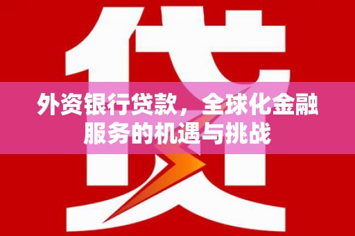 北斗外资银行贷款，全球化金融服务的机遇与挑战