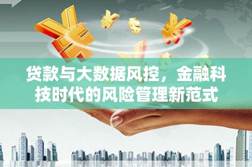 北斗贷款与大数据风控，金融科技时代的风险管理新范式