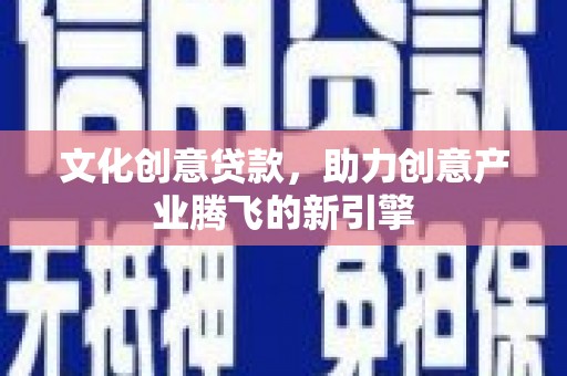 北斗文化创意贷款，助力创意产业腾飞的新引擎