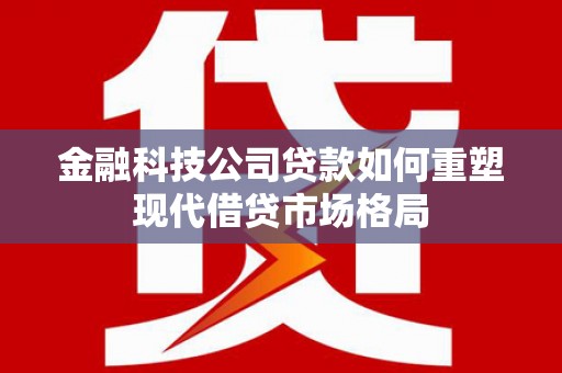 北斗金融科技公司贷款如何重塑现代借贷市场格局