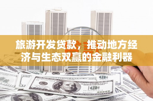 北斗旅游开发贷款，推动地方经济与生态双赢的金融利器