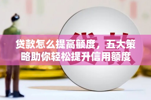 北斗贷款怎么提高额度，五大策略助你轻松提升信用额度