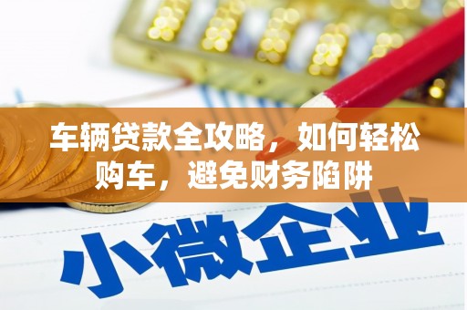 北斗车辆贷款全攻略，如何轻松购车，避免财务陷阱