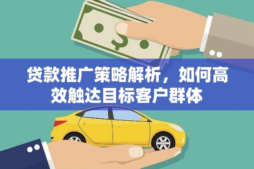 北斗贷款推广策略解析，如何高效触达目标客户群体