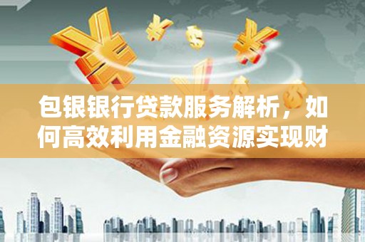 北斗包银银行贷款服务解析，如何高效利用金融资源实现财富增长