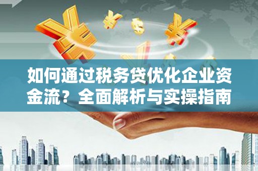 北斗如何通过税务贷优化企业资金流？全面解析与实操指南
