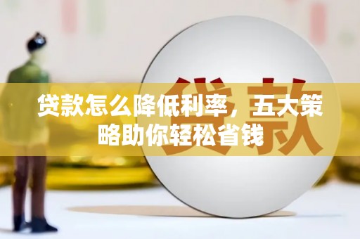 北斗贷款怎么降低利率，五大策略助你轻松省钱