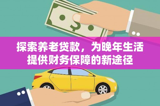 北斗探索养老贷款，为晚年生活提供财务保障的新途径