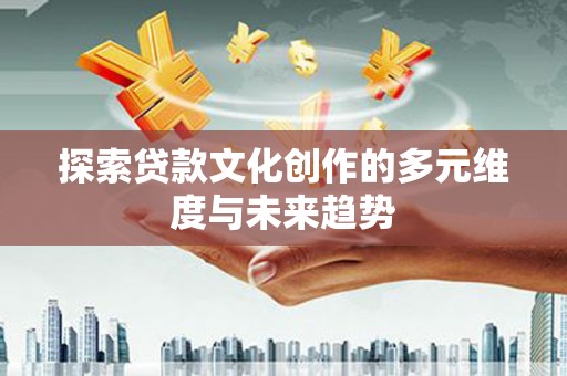 北斗探索贷款文化创作的多元维度与未来趋势