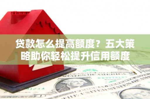 北斗贷款怎么提高额度？五大策略助你轻松提升信用额度