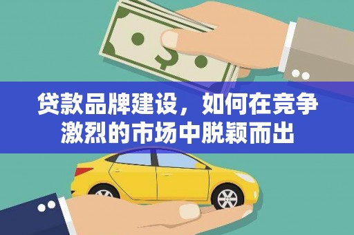 北斗贷款品牌建设，如何在竞争激烈的市场中脱颖而出