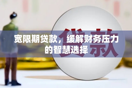 北斗宽限期贷款，缓解财务压力的智慧选择