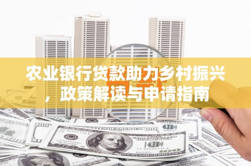 北斗农业银行贷款助力乡村振兴，政策解读与申请指南