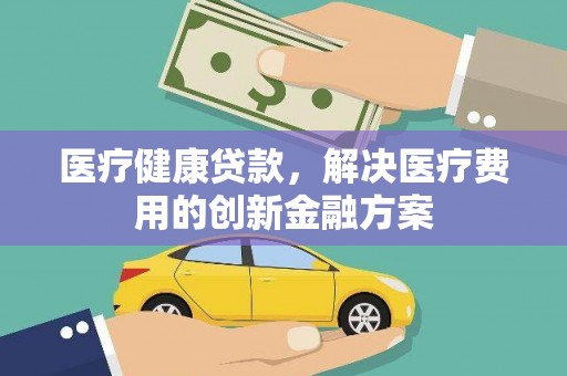 北斗医疗健康贷款，解决医疗费用的创新金融方案