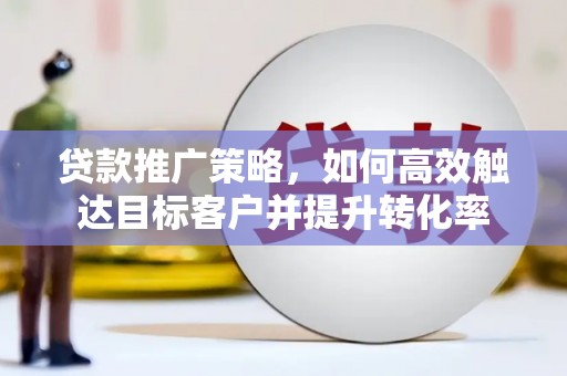北斗贷款推广策略，如何高效触达目标客户并提升转化率