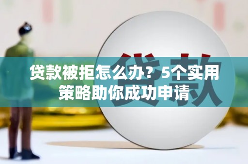 北斗贷款被拒怎么办？5个实用策略助你成功申请