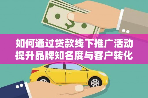 北斗如何通过贷款线下推广活动提升品牌知名度与客户转化率