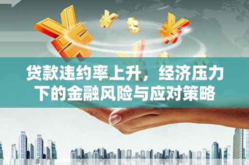 北斗贷款违约率上升，经济压力下的金融风险与应对策略