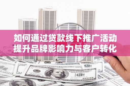 北斗如何通过贷款线下推广活动提升品牌影响力与客户转化率
