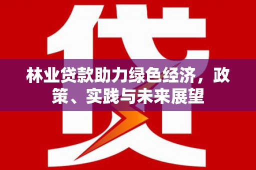 北斗林业贷款助力绿色经济，政策、实践与未来展望
