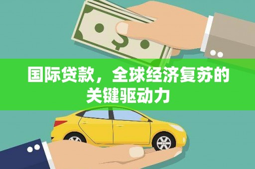 北斗国际贷款，全球经济复苏的关键驱动力