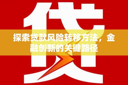 北斗探索贷款风险转移方法，金融创新的关键路径
