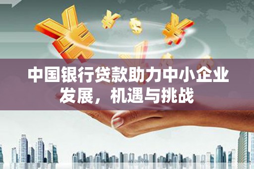 北斗中国银行贷款助力中小企业发展，机遇与挑战