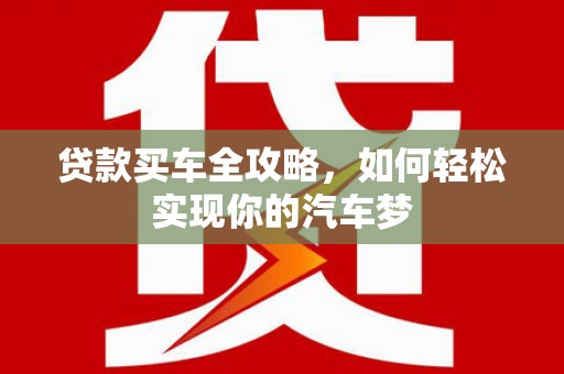 北斗贷款买车全攻略，如何轻松实现你的汽车梦