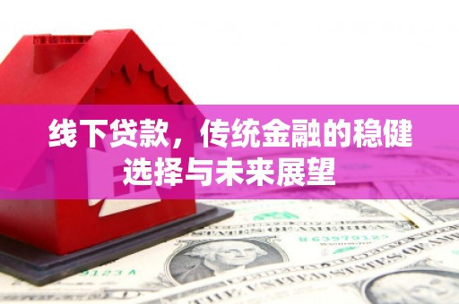北斗线下贷款，传统金融的稳健选择与未来展望
