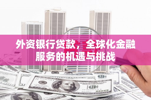 北斗外资银行贷款，全球化金融服务的机遇与挑战
