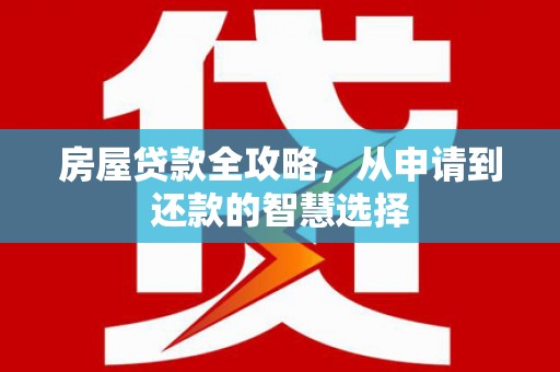 北斗房屋贷款全攻略，从申请到还款的智慧选择