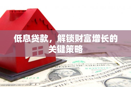 北斗低息贷款，解锁财富增长的关键策略