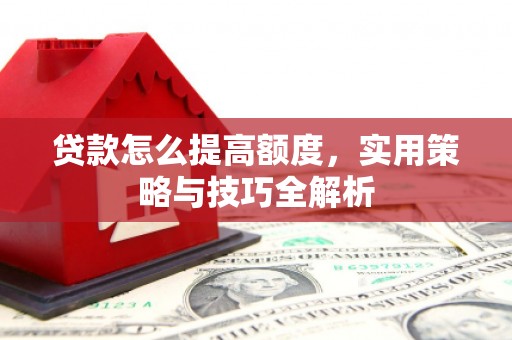 北斗贷款怎么提高额度，实用策略与技巧全解析