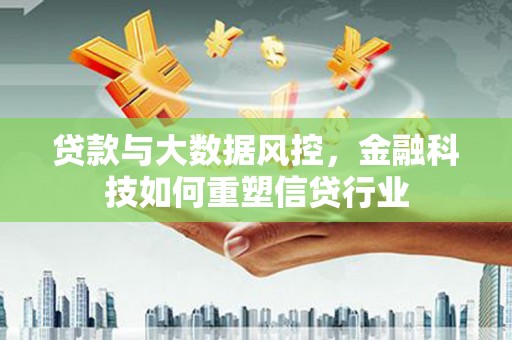 北斗贷款与大数据风控，金融科技如何重塑信贷行业