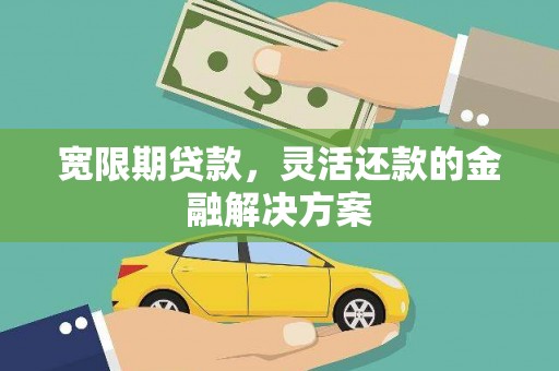 北斗宽限期贷款，灵活还款的金融解决方案