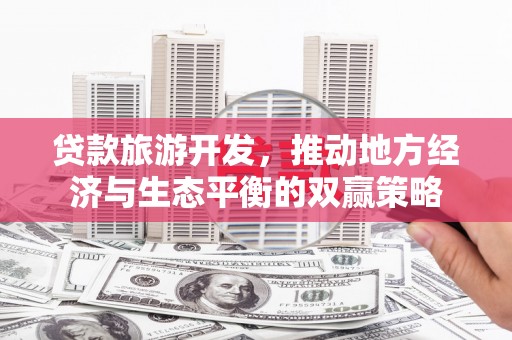北斗贷款旅游开发，推动地方经济与生态平衡的双赢策略