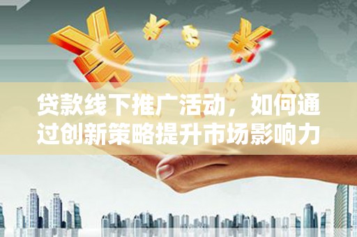 北斗贷款线下推广活动，如何通过创新策略提升市场影响力