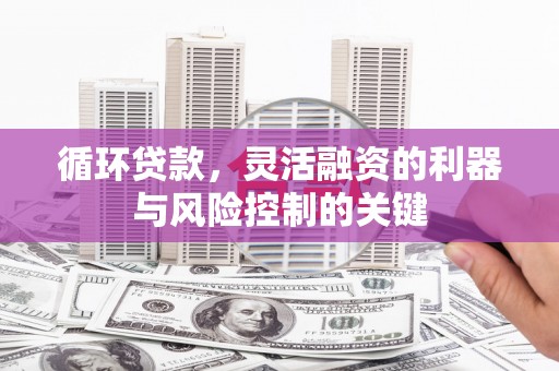 北斗循环贷款，灵活融资的利器与风险控制的关键