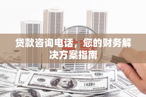北斗贷款咨询电话，您的财务解决方案指南