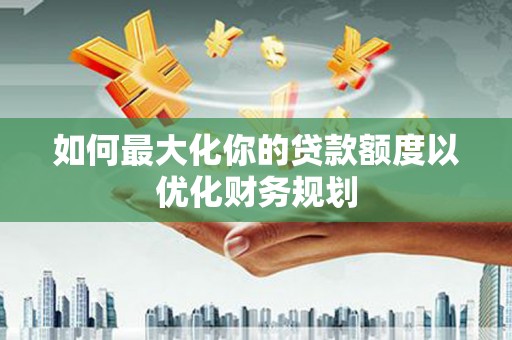 北斗如何最大化你的贷款额度以优化财务规划