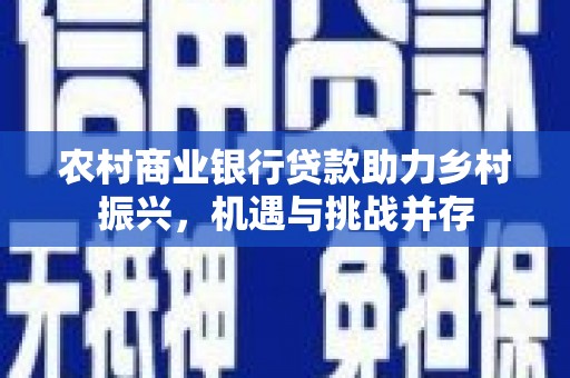 北斗农村商业银行贷款助力乡村振兴，机遇与挑战并存