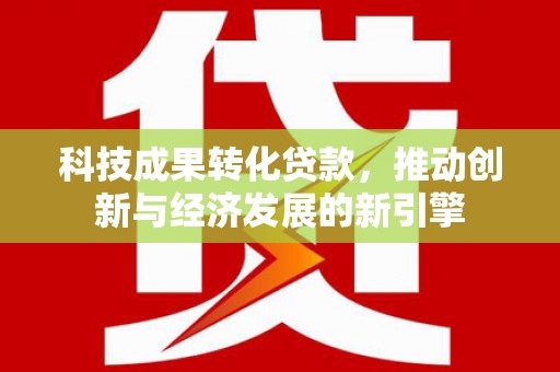 北斗科技成果转化贷款，推动创新与经济发展的新引擎