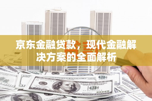 北斗京东金融贷款，现代金融解决方案的全面解析