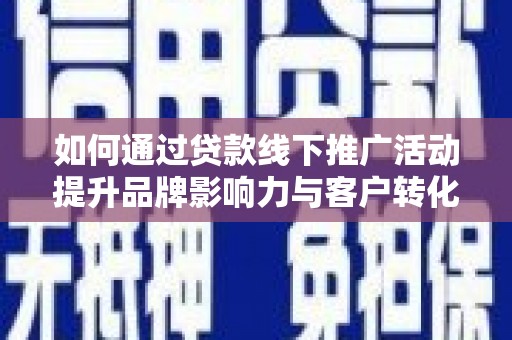 北斗如何通过贷款线下推广活动提升品牌影响力与客户转化率