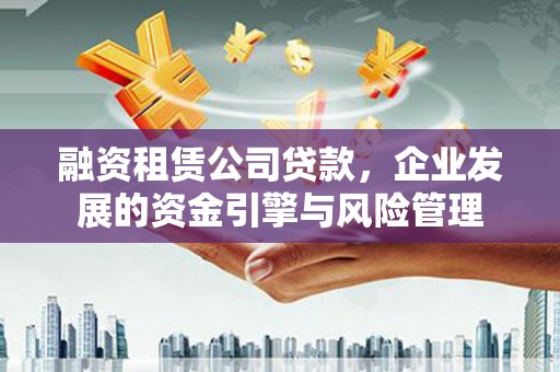 北斗融资租赁公司贷款，企业发展的资金引擎与风险管理