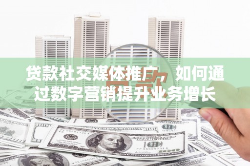 北斗贷款社交媒体推广，如何通过数字营销提升业务增长