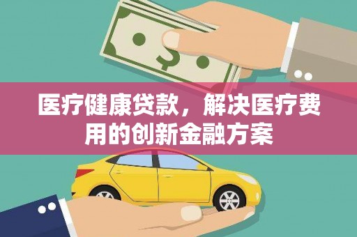 北斗医疗健康贷款，解决医疗费用的创新金融方案